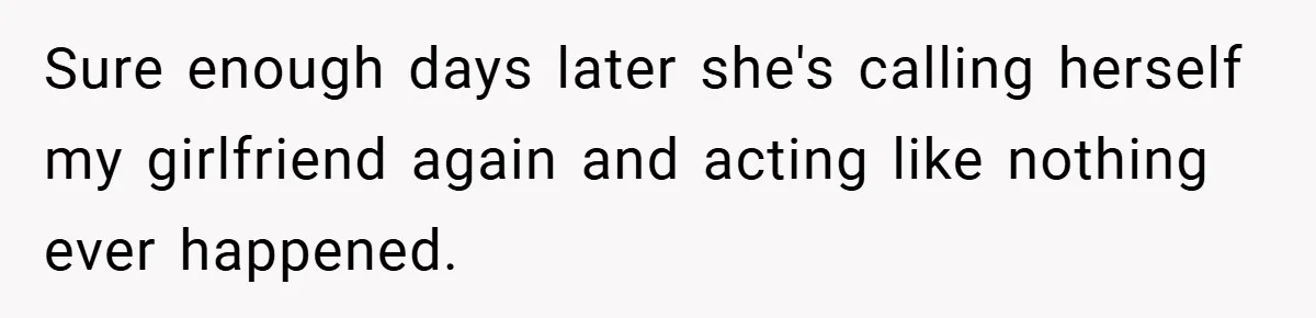 Sure enough days later she's calling herself my girlfriend again and acting like nothing ever happened.