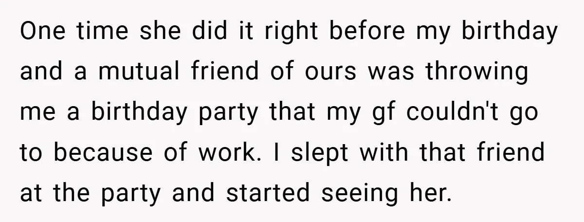 One time she did it right before my birthday and a mutual friend of ours was throwing me a birthday party that my gf couldn't go to because of work....