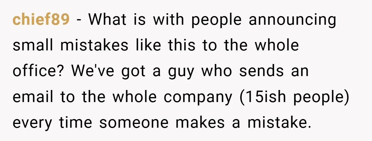 chief89 − What is with people announcing small mistakes like this to the whole office? We've got a guy who sends an email to the whole company (15ish people) every...