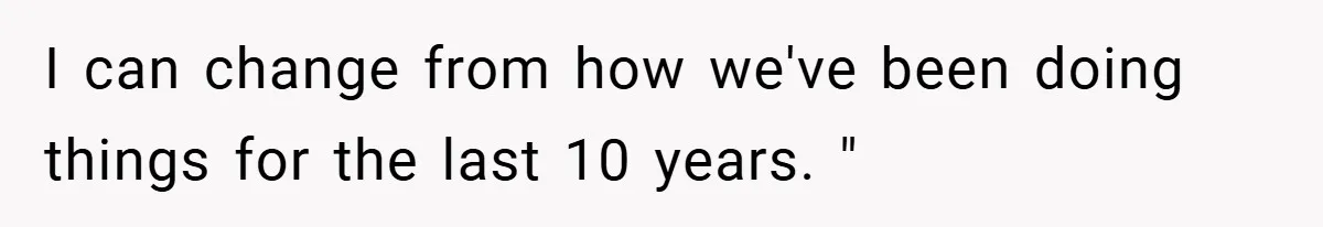 I can change from how we've been doing things for the last 10 years. "