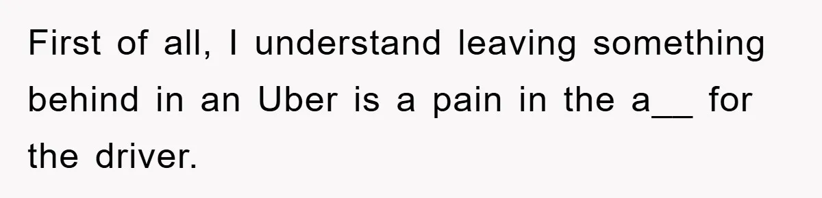 First of all, I understand leaving something behind in an Uber is a pain in the a__ for the driver.