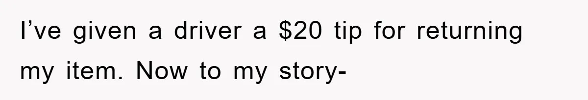 I’ve given a driver a $20 tip for returning my item. Now to my story-