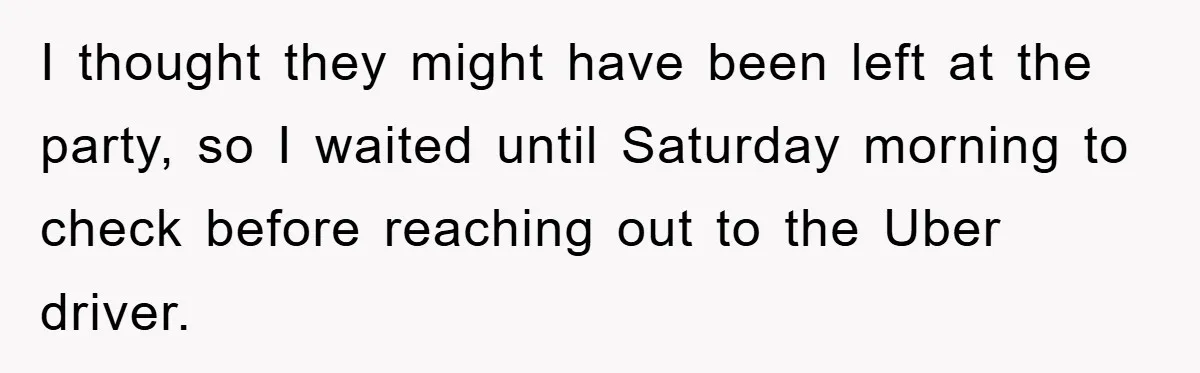 I thought they might have been left at the party, so I waited until Saturday morning to check before reaching out to the Uber driver.