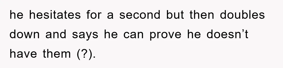 he hesitates for a second but then doubles down and says he can prove he doesn’t have them (?).