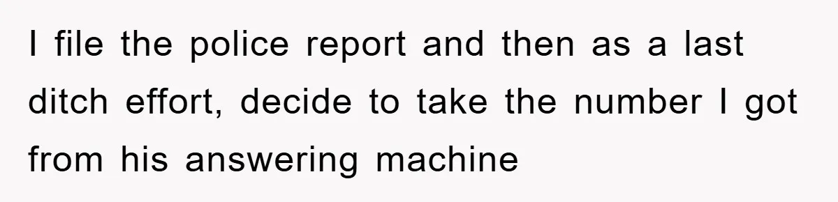 I file the police report and then as a last ditch effort, decide to take the number I got from his answering machine
