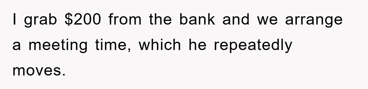 I grab $200 from the bank and we arrange a meeting time, which he repeatedly moves.