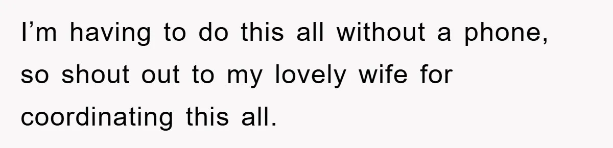 I’m having to do this all without a phone, so shout out to my lovely wife for coordinating this all.