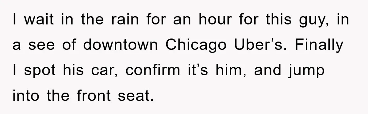 I wait in the rain for an hour for this guy, in a see of downtown Chicago Uber’s. Finally I spot his car, confirm it’s him, and jump into the...
