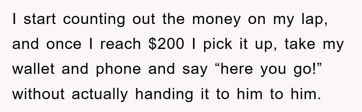 I start counting out the money on my lap, and once I reach $200 I pick it up, take my wallet and phone and say “here you go!” without actually...