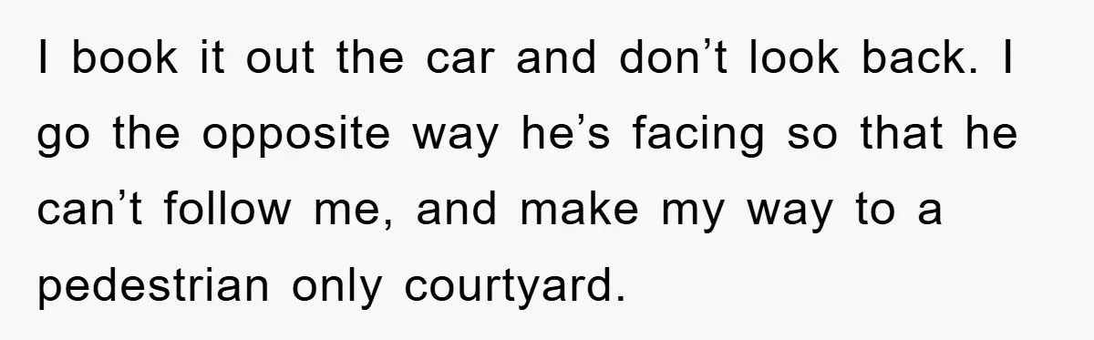 I book it out the car and don’t look back. I go the opposite way he’s facing so that he can’t follow me, and make my way to a pedestrian...