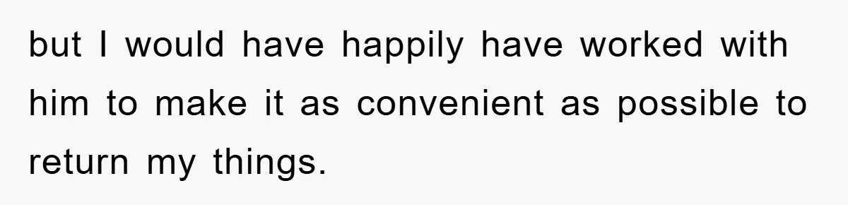 but I would have happily have worked with him to make it as convenient as possible to return my things.