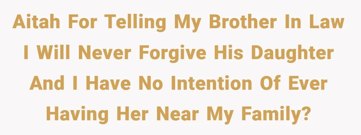 AITAH for telling my brother in law I will never forgive his daughter and I have no intention of ever having her near my family?