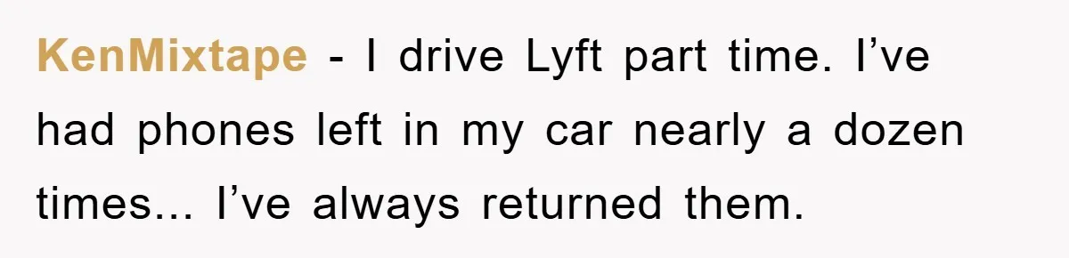 KenMixtape − I drive Lyft part time. I’ve had phones left in my car nearly a dozen times... I’ve always returned them.