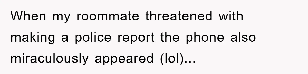 When my roommate threatened with making a police report the phone also miraculously appeared (lol)...