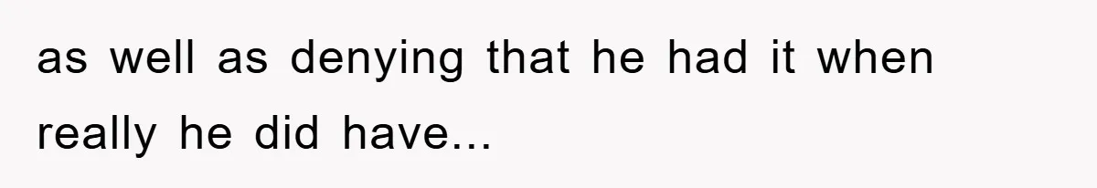 as well as denying that he had it when really he did have...