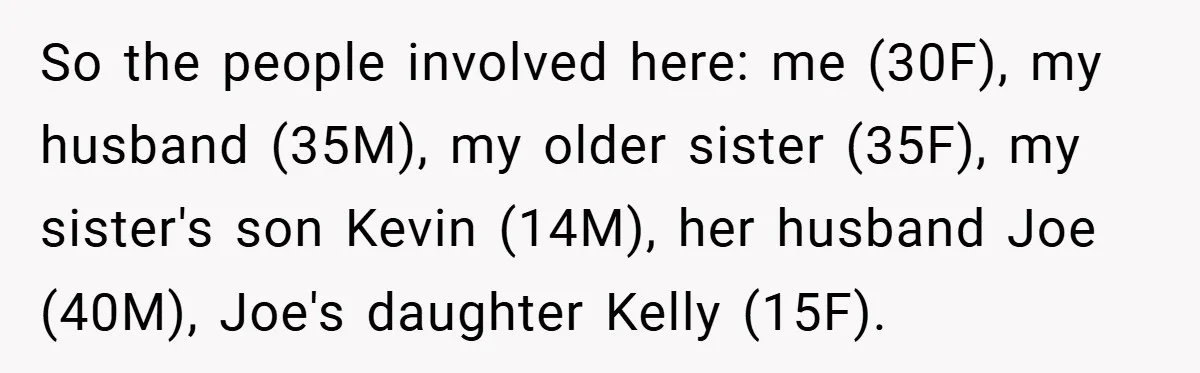 So the people involved here: me (30F), my husband (35M), my older sister (35F), my sister's son Kevin (14M), her husband Joe (40M), Joe's daughter Kelly (15F).
