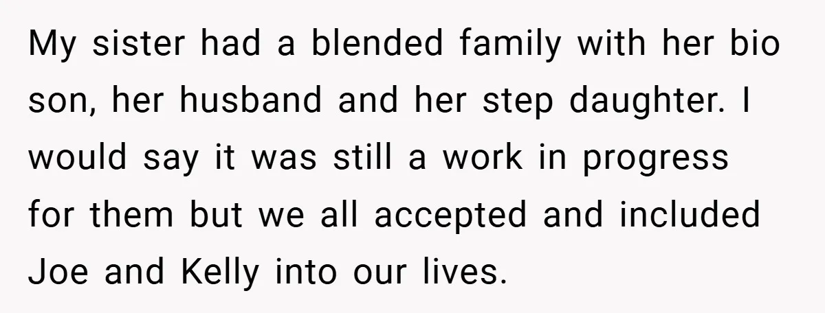 My sister had a blended family with her bio son, her husband and her step daughter. I would say it was still a work in progress for them but we...
