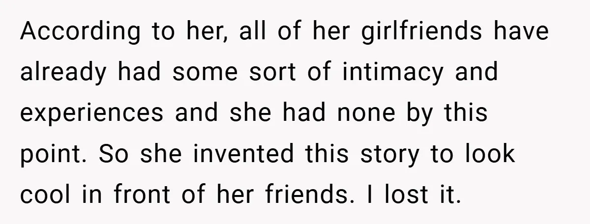 According to her, all of her girlfriends have already had some sort of intimacy and experiences and she had none by this point. So she invented this story to look...