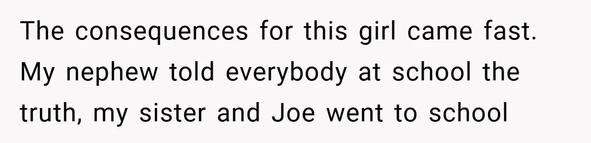 The consequences for this girl came fast. My nephew told everybody at school the truth, my sister and Joe went to school