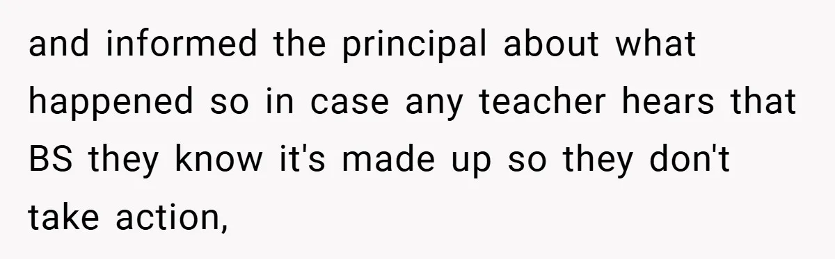 and informed the principal about what happened so in case any teacher hears that BS they know it's made up so they don't take action,