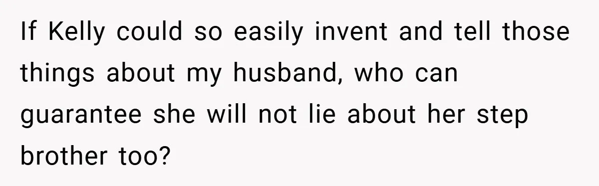 If Kelly could so easily invent and tell those things about my husband, who can guarantee she will not lie about her step brother too?