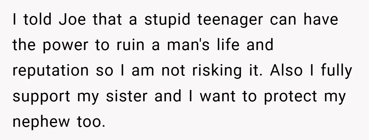 I told Joe that a stupid teenager can have the power to ruin a man's life and reputation so I am not risking it. Also I fully support my sister...