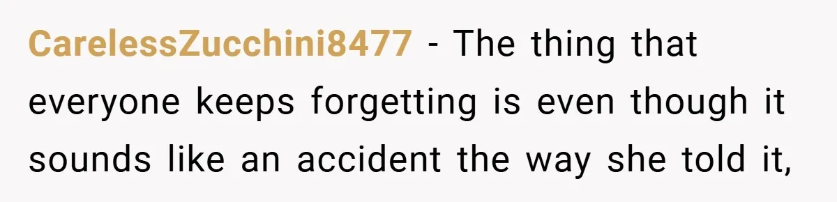 CarelessZucchini8477 − The thing that everyone keeps forgetting is even though it sounds like an accident the way she told it,