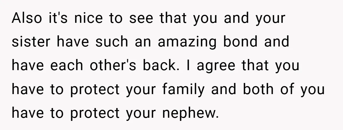 Also it's nice to see that you and your sister have such an amazing bond and have each other's back. I agree that you have to protect your family and...