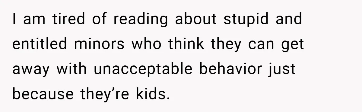 I am tired of reading about stupid and entitled minors who think they can get away with unacceptable behavior just because they’re kids.