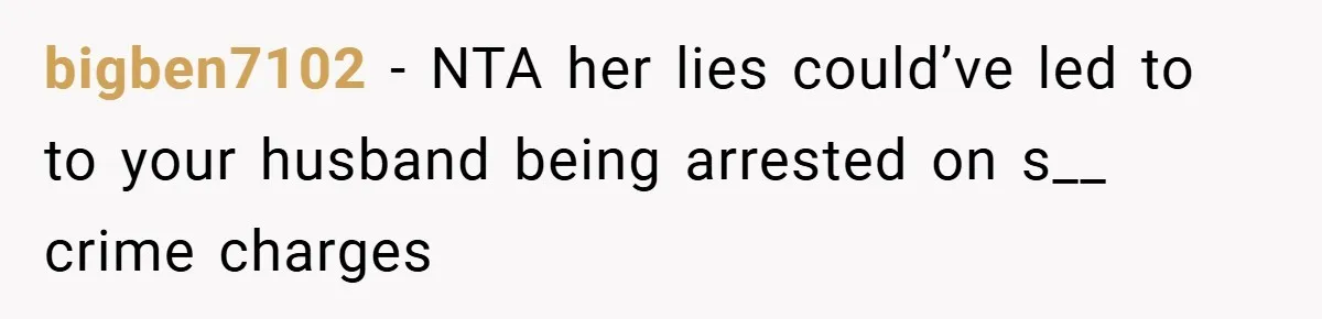 bigben7102 − NTA her lies could’ve led to to your husband being arrested on s__ crime charges
