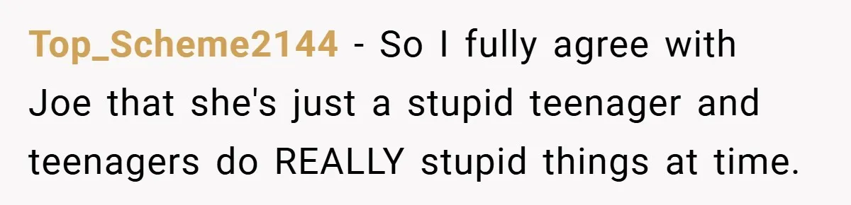 Top_Scheme2144 − So I fully agree with Joe that she's just a stupid teenager and teenagers do REALLY stupid things at time.