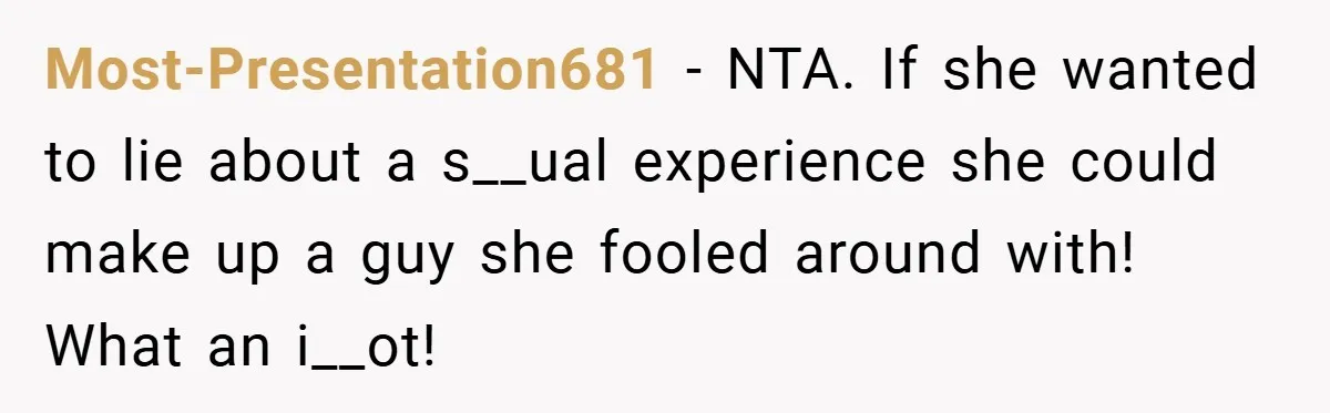 Most-Presentation681 − NTA. If she wanted to lie about a s__ual experience she could make up a guy she fooled around with! What an i__ot!