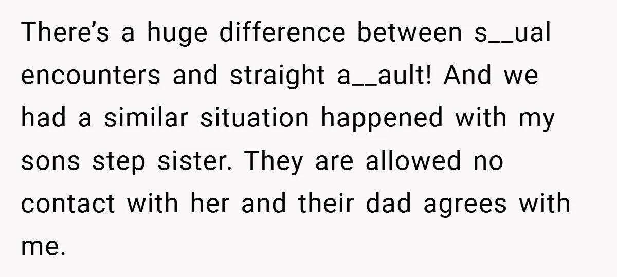 There’s a huge difference between s__ual encounters and straight a__ault! And we had a similar situation happened with my sons step sister. They are allowed no contact with her and...
