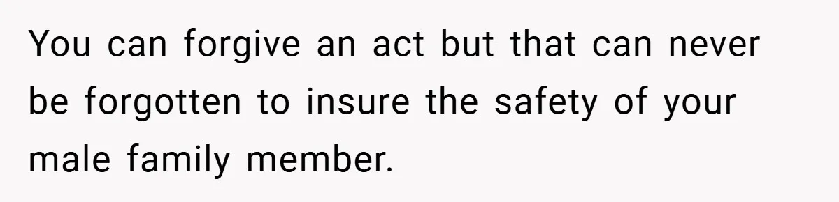 You can forgive an act but that can never be forgotten to insure the safety of your male family member.