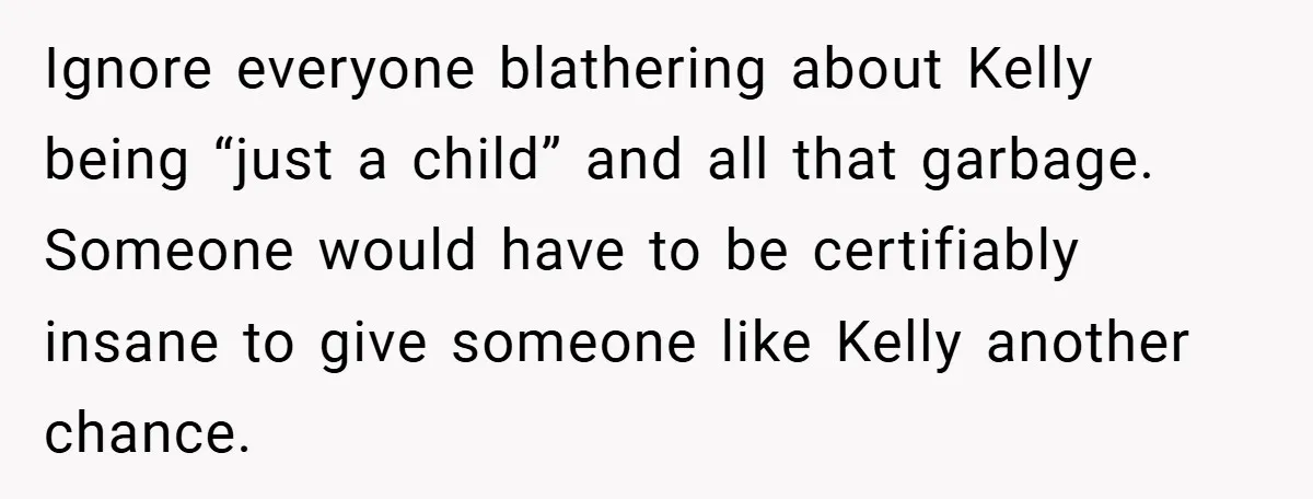 Ignore everyone blathering about Kelly being “just a child” and all that garbage. Someone would have to be certifiably insane to give someone like Kelly another chance.