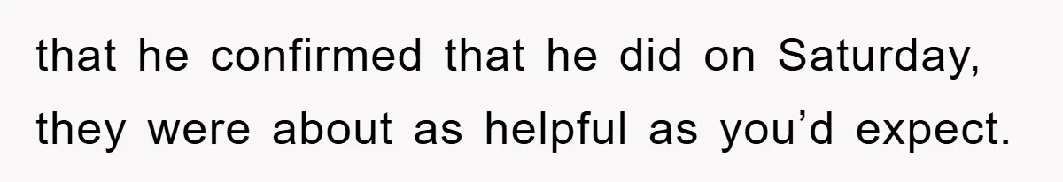 that he confirmed that he did on Saturday, they were about as helpful as you’d expect.