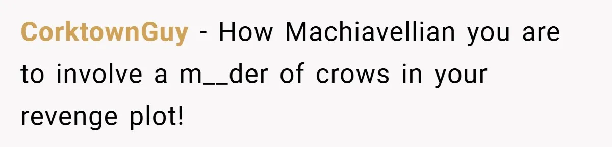 Petty Revenge Gone Feathered: How Crows Became Her Secret Weapon CorktownGuy − How Machiavellian you are to involve a m__der of crows in your revenge plot!