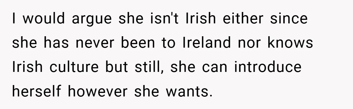 I would argue she isn't Irish either since she has never been to Ireland nor knows Irish culture but still, she can introduce herself however she wants.