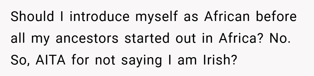 Should I introduce myself as African before all my ancestors started out in Africa? No. So, AITA for not saying I am Irish?