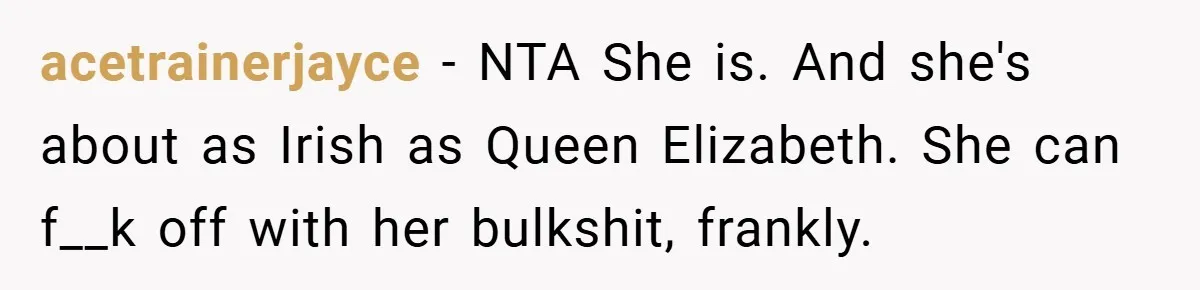 acetrainerjayce − NTA She is. And she's about as Irish as Queen Elizabeth. She can f__k off with her bulkshit, frankly.