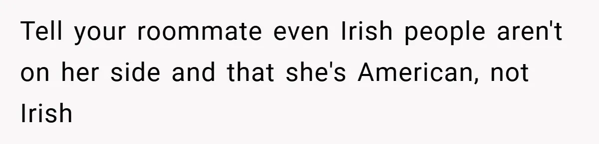 Tell your roommate even Irish people aren't on her side and that she's American, not Irish