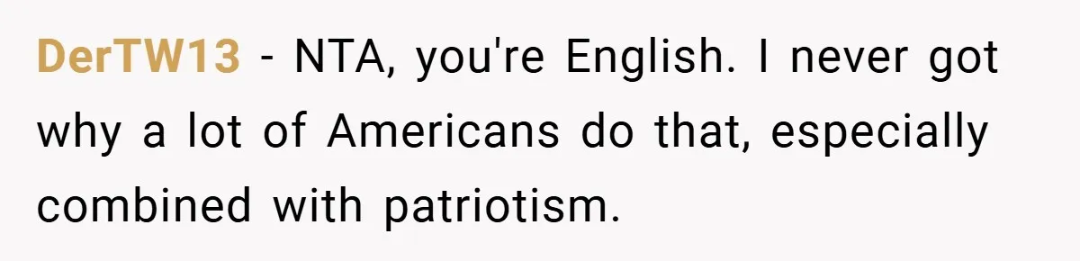 DerTW13 − NTA, you're English. I never got why a lot of Americans do that, especially combined with patriotism.