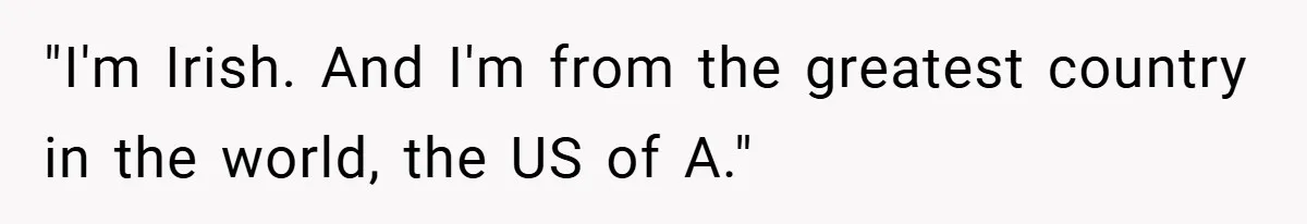 "I'm Irish. And I'm from the greatest country in the world, the US of A."