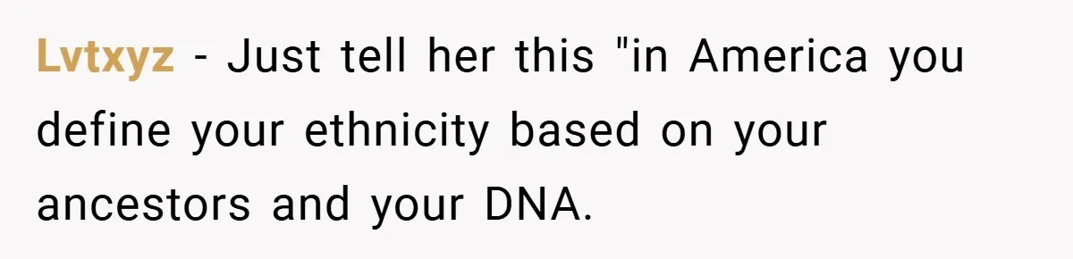 Lvtxyz − Just tell her this "in America you define your ethnicity based on your ancestors and your DNA.