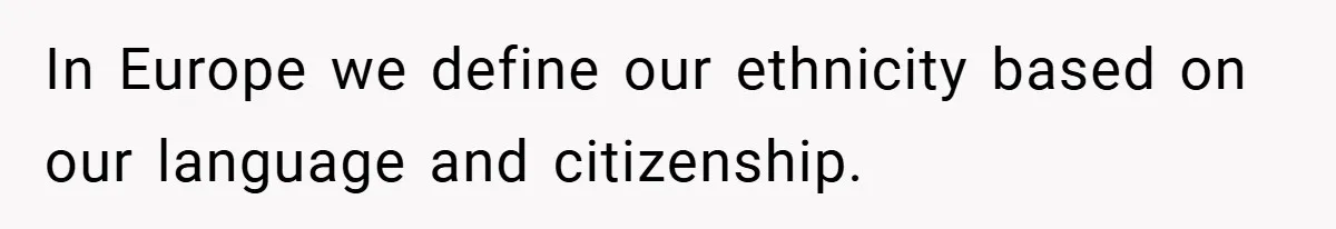 In Europe we define our ethnicity based on our language and citizenship.