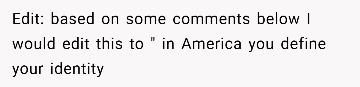 Edit: based on some comments below I would edit this to " in America you define your identity