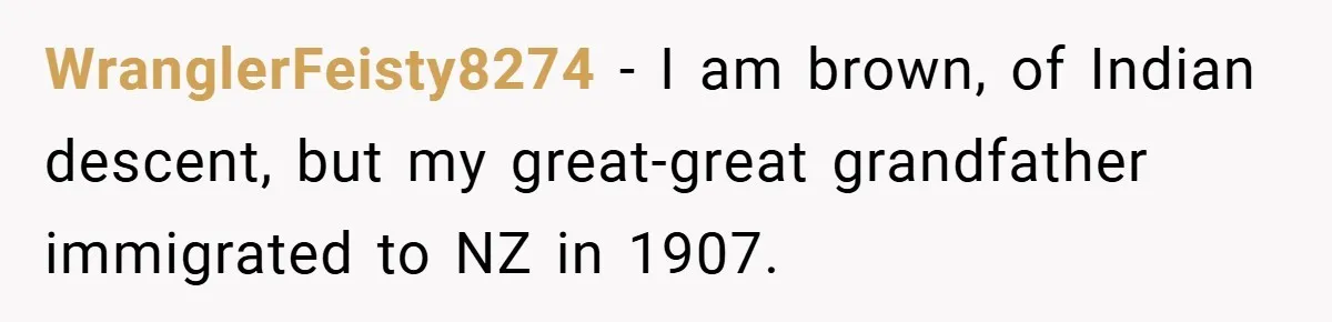 WranglerFeisty8274 − I am brown, of Indian descent, but my great-great grandfather immigrated to NZ in 1907.