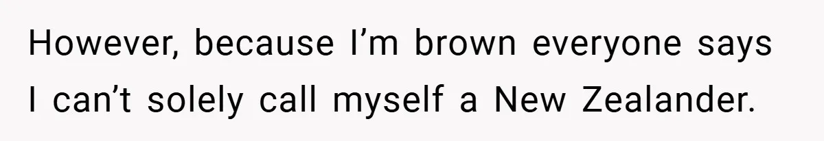 However, because I’m brown everyone says I can’t solely call myself a New Zealander.