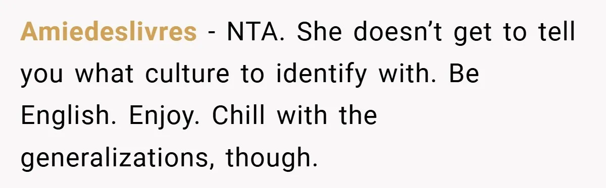 Amiedeslivres − NTA. She doesn’t get to tell you what culture to identify with. Be English. Enjoy. Chill with the generalizations, though.