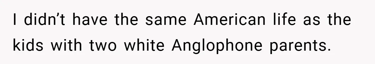 I didn’t have the same American life as the kids with two white Anglophone parents.